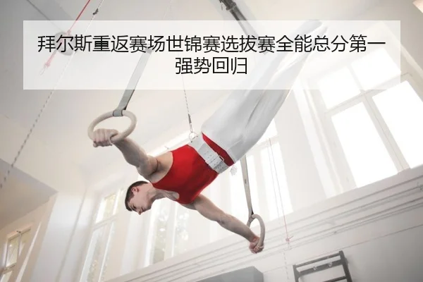 拜尔斯重返赛场世锦赛选拔赛全能总分第一 强势回归