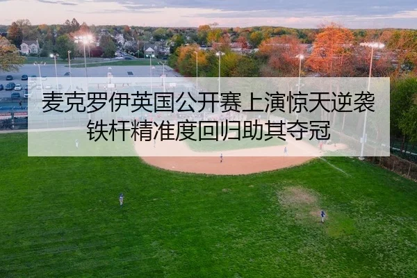 麦克罗伊英国公开赛上演惊天逆袭 铁杆精准度回归助其夺冠